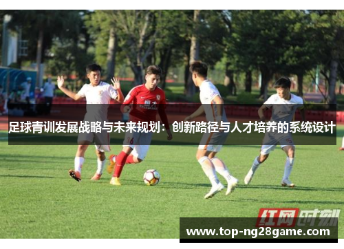 足球青训发展战略与未来规划:创新路径与人才培养的系统设计 足球青训发展战略与未来规划:创新路径与人才培养的系统设计