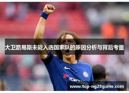 大卫路易斯未能入选国家队的原因分析与背后考量 大卫路易斯未能入选国家队的原因分析与背后考量