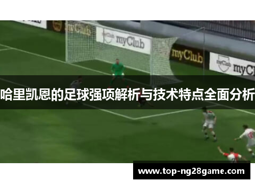 哈里凯恩的足球强项解析与技术特点全面分析 哈里凯恩的足球强项解析与技术特点全面分析