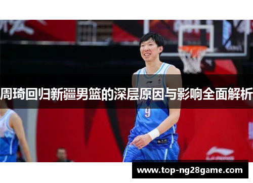周琦回归新疆男篮的深层原因与影响全面解析 周琦回归新疆男篮的深层原因与影响全面解析
