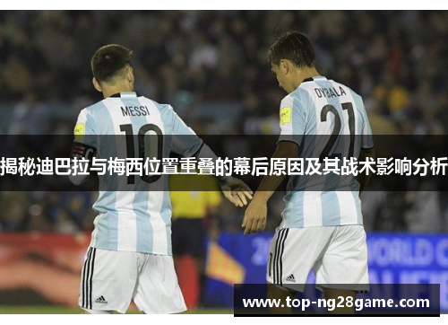 揭秘迪巴拉与梅西位置重叠的幕后原因及其战术影响分析 揭秘迪巴拉与梅西位置重叠的幕后原因及其战术影响分析