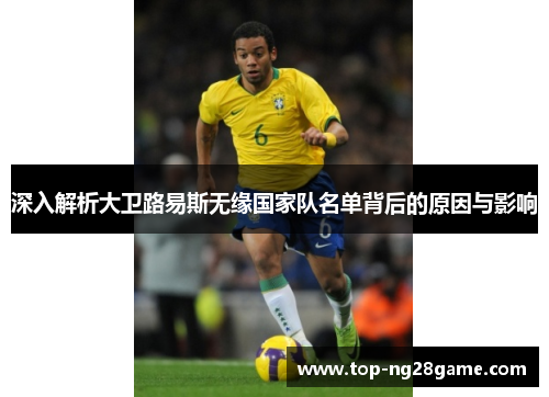 深入解析大卫路易斯无缘国家队名单背后的原因与影响 深入解析大卫路易斯无缘国家队名单背后的原因与影响