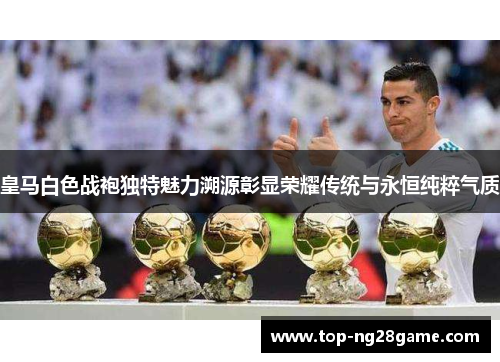 皇马白色战袍独特魅力溯源彰显荣耀传统与永恒纯粹气质 皇马白色战袍独特魅力溯源彰显荣耀传统与永恒纯粹气质