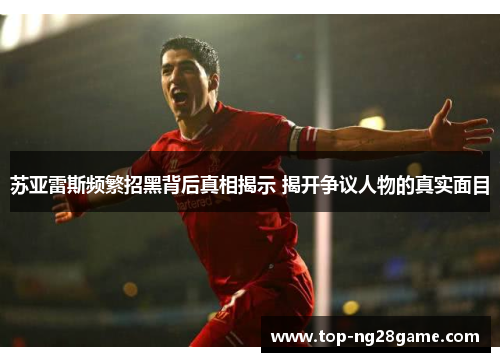 苏亚雷斯频繁招黑背后真相揭示 揭开争议人物的真实面目