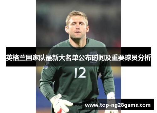 英格兰国家队最新大名单公布时间及重要球员分析
