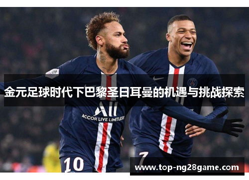 金元足球时代下巴黎圣日耳曼的机遇与挑战探索