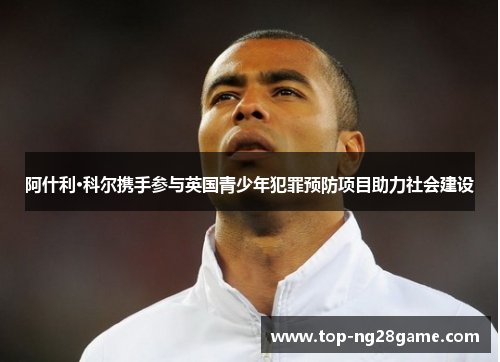 阿什利·科尔携手参与英国青少年犯罪预防项目助力社会建设