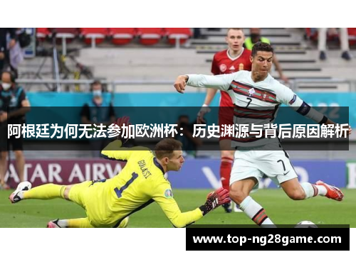 阿根廷为何无法参加欧洲杯:历史渊源与背后原因解析 阿根廷为何无法参加欧洲杯:历史渊源与背后原因解析