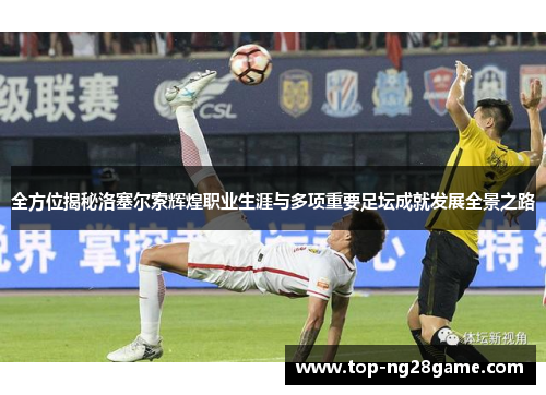 全方位揭秘洛塞尔索辉煌职业生涯与多项重要足坛成就发展全景之路 全方位揭秘洛塞尔索辉煌职业生涯与多项重要足坛成就发展全景之路