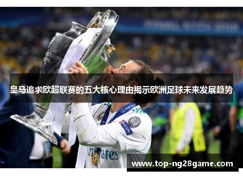 皇马追求欧超联赛的五大核心理由揭示欧洲足球未来发展趋势 皇马追求欧超联赛的五大核心理由揭示欧洲足球未来发展趋势