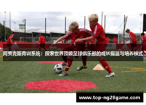 阿贾克斯青训系统：探索世界顶级足球俱乐部的成长摇篮与培养模式