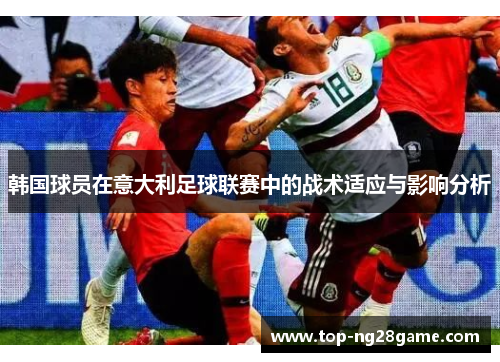 韩国球员在意大利足球联赛中的战术适应与影响分析 韩国球员在意大利足球联赛中的战术适应与影响分析