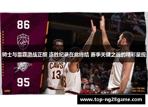 骑士与雷霆激战正酣 连胜纪录在此终结 赛季关键之战的精彩呈现 骑士与雷霆激战正酣 连胜纪录在此终结 赛季关键之战的精彩呈现