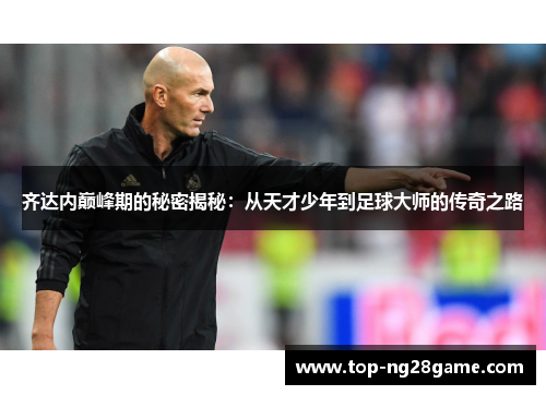 齐达内巅峰期的秘密揭秘：从天才少年到足球大师的传奇之路