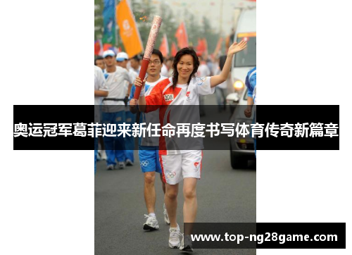 奥运冠军葛菲迎来新任命再度书写体育传奇新篇章 奥运冠军葛菲迎来新任命再度书写体育传奇新篇章