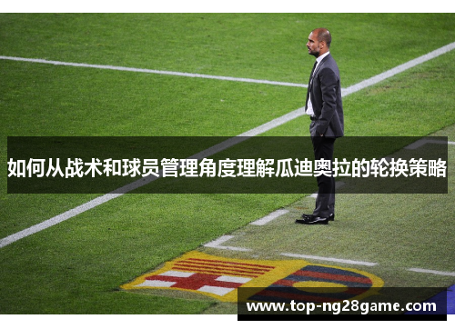 如何从战术和球员管理角度理解瓜迪奥拉的轮换策略 如何从战术和球员管理角度理解瓜迪奥拉的轮换策略