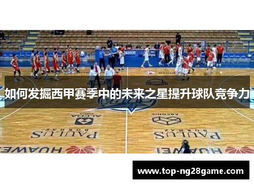 如何发掘西甲赛季中的未来之星提升球队竞争力 如何发掘西甲赛季中的未来之星提升球队竞争力