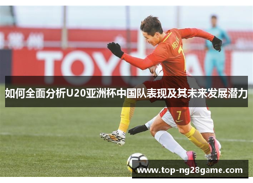 如何全面分析U20亚洲杯中国队表现及其未来发展潜力