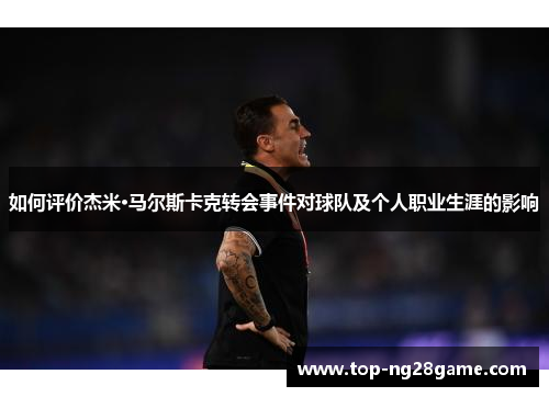如何评价杰米·马尔斯卡克转会事件对球队及个人职业生涯的影响 如何评价杰米·马尔斯卡克转会事件对球队及个人职业生涯的影响