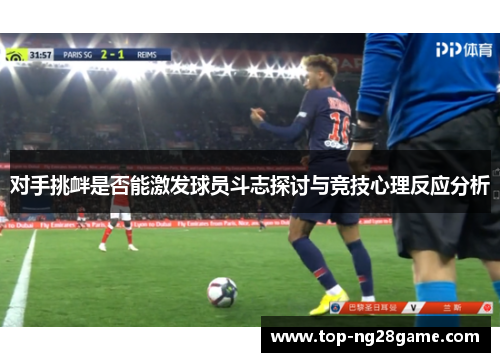 对手挑衅是否能激发球员斗志探讨与竞技心理反应分析