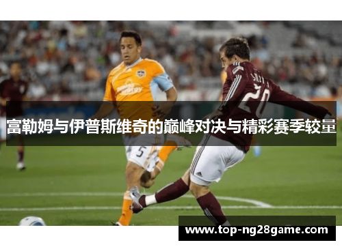 富勒姆与伊普斯维奇的巅峰对决与精彩赛季较量 富勒姆与伊普斯维奇的巅峰对决与精彩赛季较量
