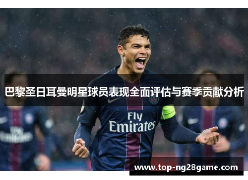 巴黎圣日耳曼明星球员表现全面评估与赛季贡献分析 巴黎圣日耳曼明星球员表现全面评估与赛季贡献分析