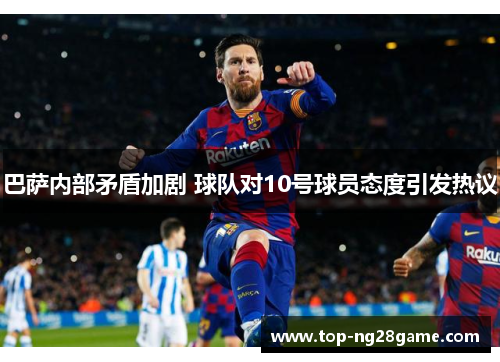 巴萨内部矛盾加剧 球队对10号球员态度引发热议 巴萨内部矛盾加剧 球队对10号球员态度引发热议