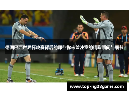 德国巴西世界杯决赛背后的那些你未曾注意的精彩瞬间与细节