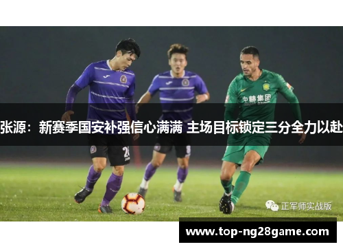 张源:新赛季国安补强信心满满 主场目标锁定三分全力以赴 张源:新赛季国安补强信心满满 主场目标锁定三分全力以赴