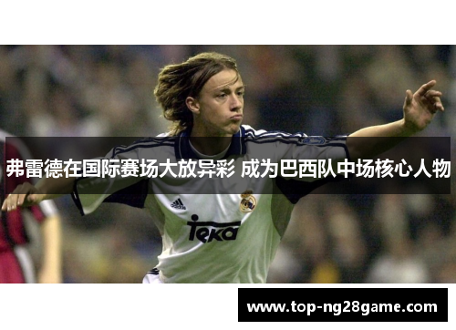 弗雷德在国际赛场大放异彩 成为巴西队中场核心人物